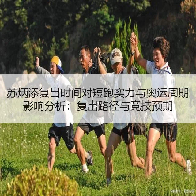 苏炳添复出时间对短跑实力与奥运周期影响分析：复出路径与竞技预期